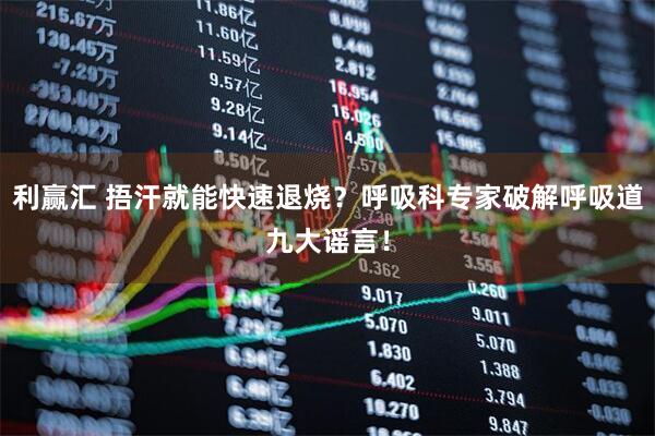 利赢汇 捂汗就能快速退烧？呼吸科专家破解呼吸道九大谣言！