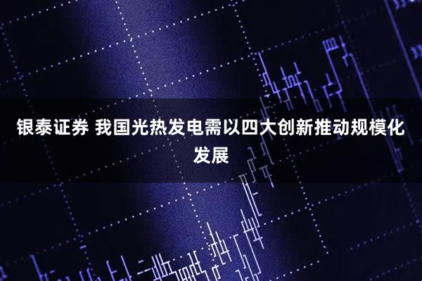 银泰证券 我国光热发电需以四大创新推动规模化发展