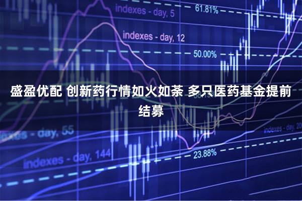 盛盈优配 创新药行情如火如荼 多只医药基金提前结募