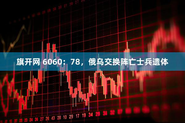 旗开网 6060：78，俄乌交换阵亡士兵遗体