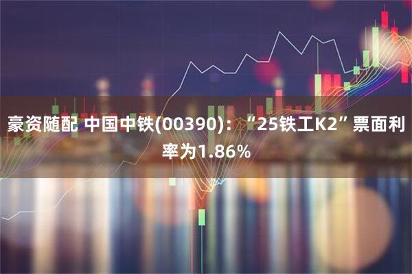 豪资随配 中国中铁(00390)：“25铁工K2”票面利率为1.86%