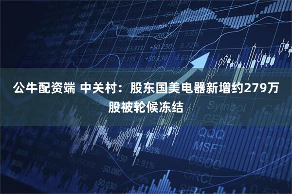 公牛配资端 中关村：股东国美电器新增约279万股被轮候冻结