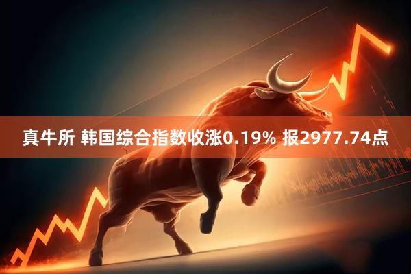 真牛所 韩国综合指数收涨0.19% 报2977.74点