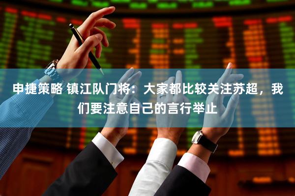 申捷策略 镇江队门将：大家都比较关注苏超，我们要注意自己的言行举止