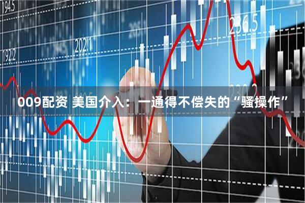 009配资 美国介入：一通得不偿失的“骚操作”