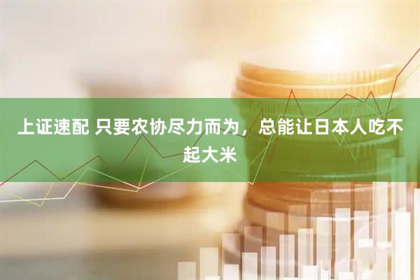 上证速配 只要农协尽力而为，总能让日本人吃不起大米