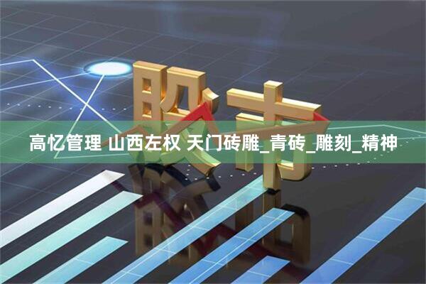 高忆管理 山西左权 天门砖雕_青砖_雕刻_精神