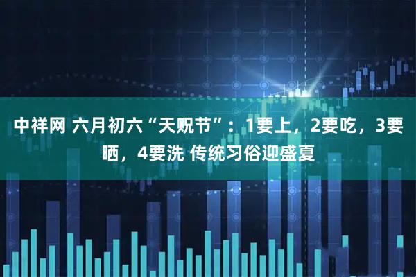 中祥网 六月初六“天贶节”：1要上，2要吃，3要晒，4要洗 传统习俗迎盛夏