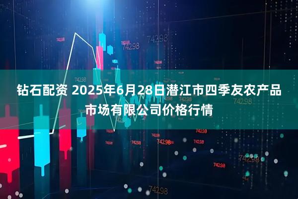 钻石配资 2025年6月28日潜江市四季友农产品市场有限公司价格行情