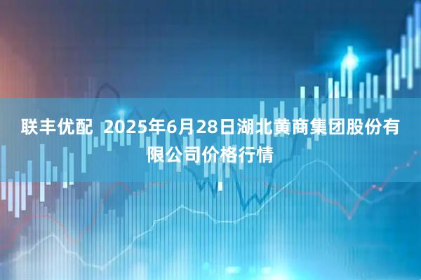 联丰优配  2025年6月28日湖北黄商集团股份有限公司价格行情