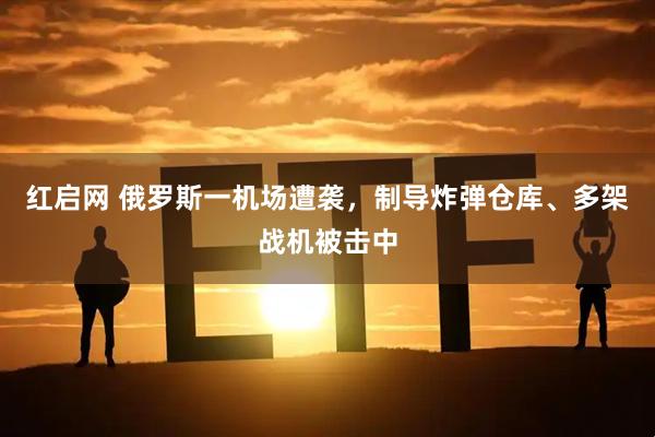红启网 俄罗斯一机场遭袭，制导炸弹仓库、多架战机被击中