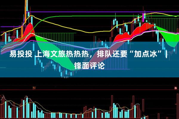 易投投 上海文旅热热热，排队还要“加点冰” | 锋面评论