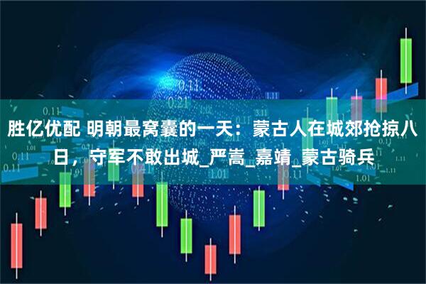 胜亿优配 明朝最窝囊的一天：蒙古人在城郊抢掠八日，守军不敢出城_严嵩_嘉靖_蒙古骑兵