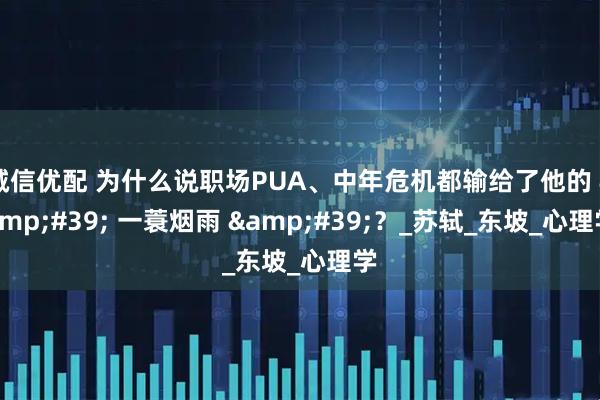 诚信优配 为什么说职场PUA、中年危机都输给了他的 &#39; 一蓑烟雨 &#39;？_苏轼_东坡_心理学