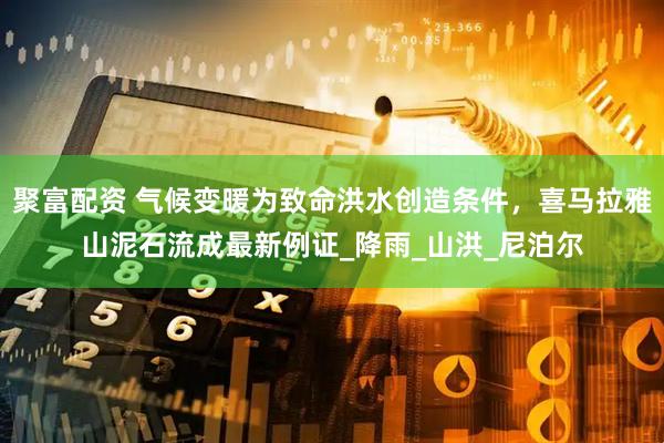 聚富配资 气候变暖为致命洪水创造条件，喜马拉雅山泥石流成最新例证_降雨_山洪_尼泊尔