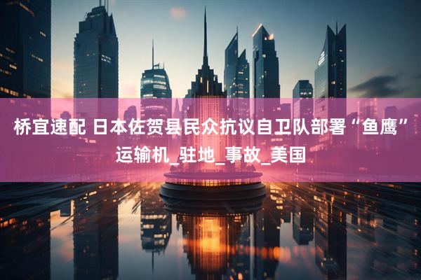 桥宜速配 日本佐贺县民众抗议自卫队部署“鱼鹰”运输机_驻地_事故_美国
