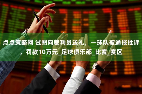 点点策略网 试图向裁判员送礼，一球队被通报批评，罚款10万元_足球俱乐部_比赛_赛区
