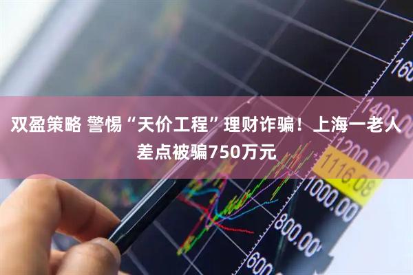 双盈策略 警惕“天价工程”理财诈骗！上海一老人差点被骗750万元