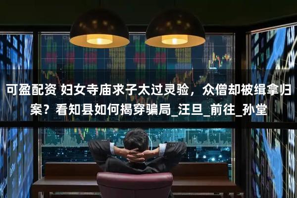 可盈配资 妇女寺庙求子太过灵验，众僧却被缉拿归案？看知县如何揭穿骗局_汪旦_前往_孙堂