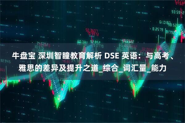 牛盘宝 深圳智瞳教育解析 DSE 英语：与高考、雅思的差异及提升之道_综合_词汇量_能力