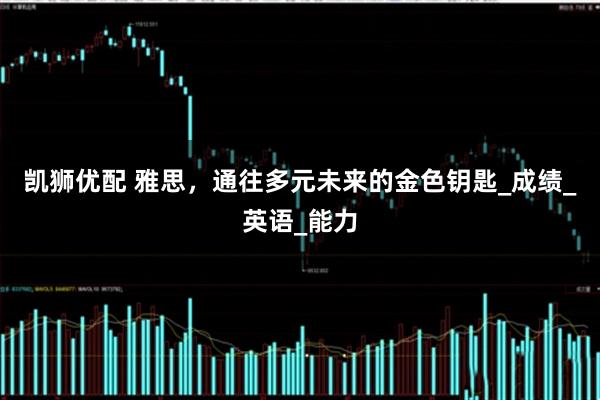 凯狮优配 雅思，通往多元未来的金色钥匙_成绩_英语_能力
