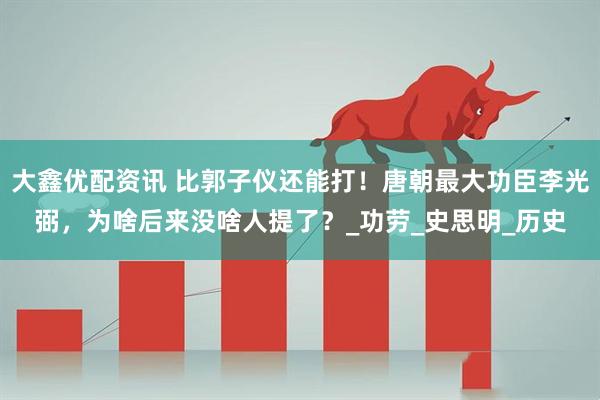 大鑫优配资讯 比郭子仪还能打！唐朝最大功臣李光弼，为啥后来没啥人提了？_功劳_史思明_历史