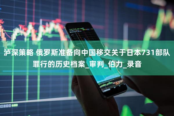 泸深策略 俄罗斯准备向中国移交关于日本731部队罪行的历史档案_审判_伯力_录音