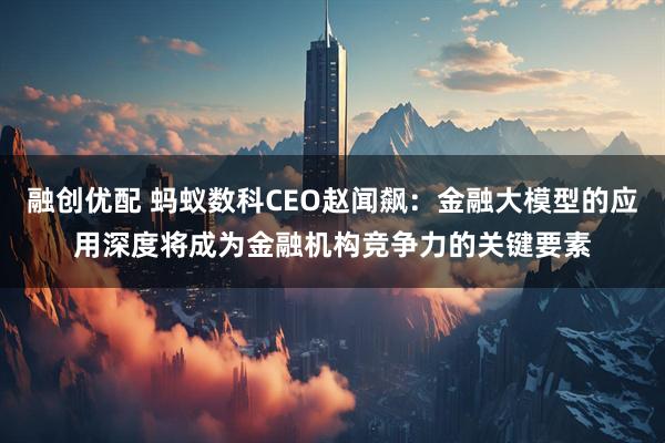 融创优配 蚂蚁数科CEO赵闻飙：金融大模型的应用深度将成为金融机构竞争力的关键要素