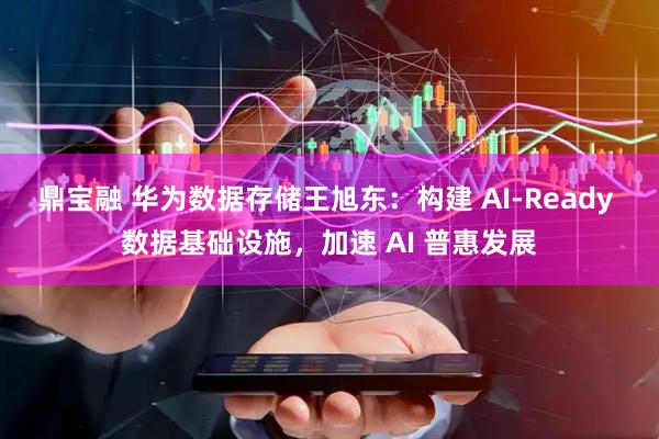 鼎宝融 华为数据存储王旭东：构建 AI-Ready 数据基础设施，加速 AI 普惠发展