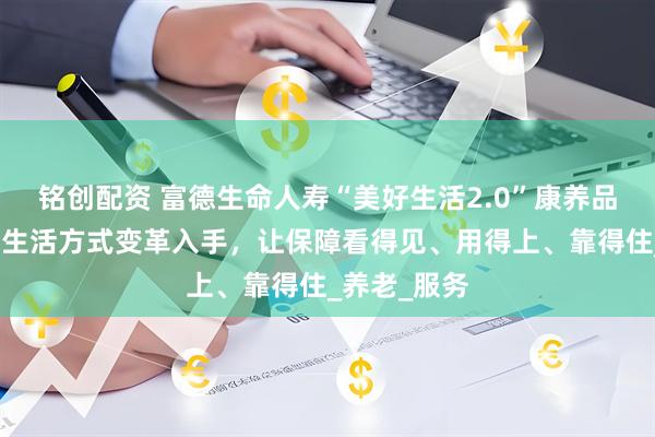 铭创配资 富德生命人寿“美好生活2.0”康养品牌发布：从生活方式变革入手，让保障看得见、用得上、靠得住_养老_服务