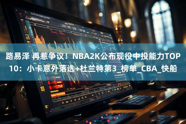 路易泽 再惹争议！NBA2K公布现役中投能力TOP10：小卡意外落选+杜兰特第3_榜单_CBA_快船