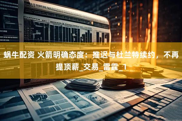 蜗牛配资 火箭明确态度：推迟与杜兰特续约，不再提顶薪_交易_雷霆_1