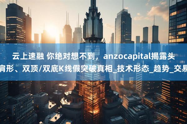 云上速融 你绝对想不到，anzocapital揭露头肩形、双顶/双底K线假突破真相_技术形态_趋势_交易