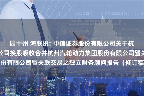 园十州 海联讯: 中信证券股份有限公司关于杭州海联讯科技股份有限公司换股吸收合并杭州汽轮动力集团股份有限公司暨关联交易之独立财务顾问报告（修订稿）内容摘要