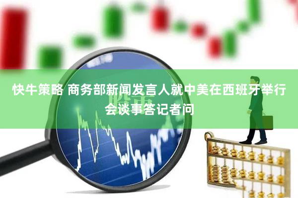 快牛策略 商务部新闻发言人就中美在西班牙举行会谈事答记者问