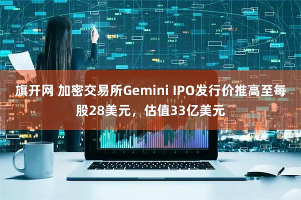 旗开网 加密交易所Gemini IPO发行价推高至每股28美元，估值33亿美元