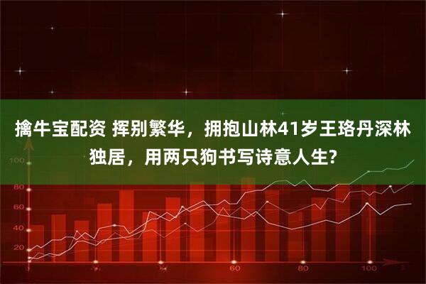 擒牛宝配资 挥别繁华，拥抱山林41岁王珞丹深林独居，用两只狗书写诗意人生?