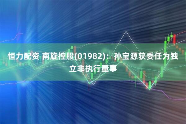 恒力配资 南旋控股(01982)：孙宝源获委任为独立非执行董事