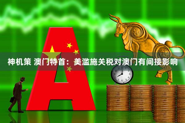 神机策 澳门特首：美滥施关税对澳门有间接影响