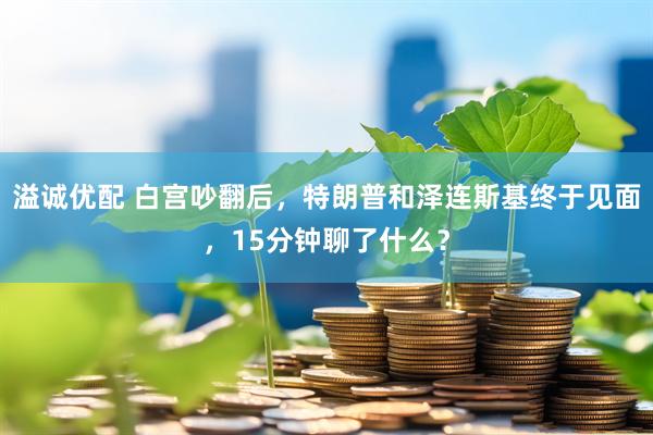 溢诚优配 白宫吵翻后，特朗普和泽连斯基终于见面，15分钟聊了什么？
