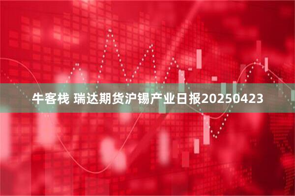 牛客栈 瑞达期货沪锡产业日报20250423