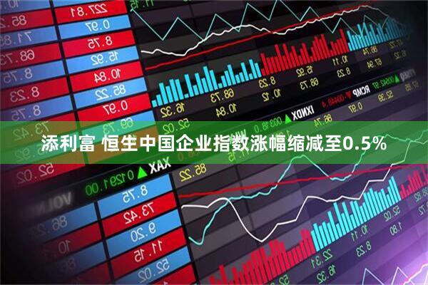 添利富 恒生中国企业指数涨幅缩减至0.5%