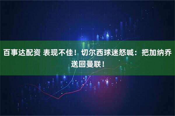 百事达配资 表现不佳！切尔西球迷怒喊：把加纳乔送回曼联！