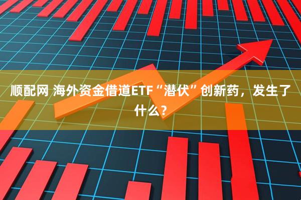 顺配网 海外资金借道ETF“潜伏”创新药，发生了什么？