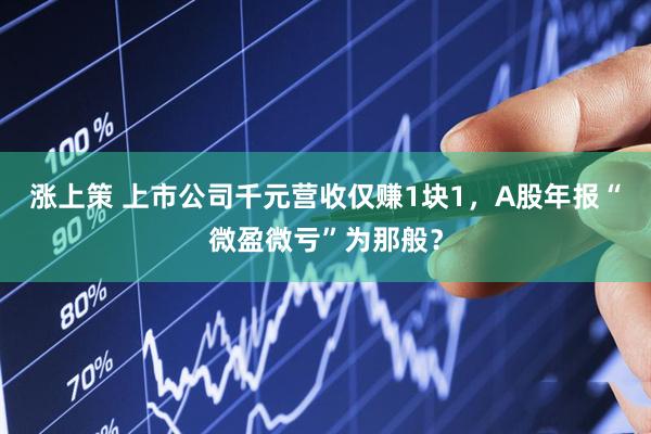 涨上策 上市公司千元营收仅赚1块1，A股年报“微盈微亏”为那般？