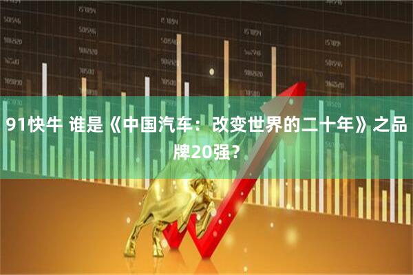 91快牛 谁是《中国汽车：改变世界的二十年》之品牌20强？