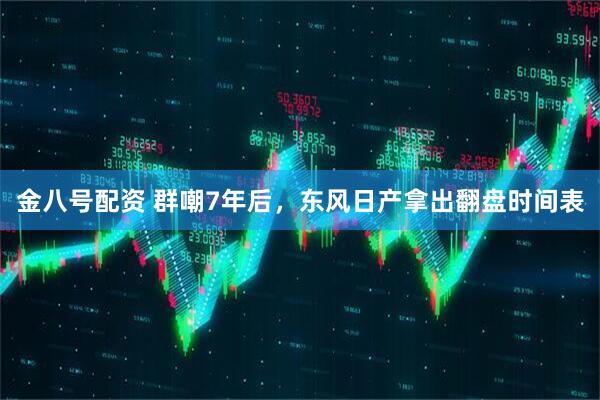 金八号配资 群嘲7年后，东风日产拿出翻盘时间表